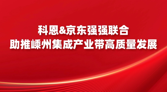 科恩&京东强强联合，助推嵊州集成产业带高质量发展！