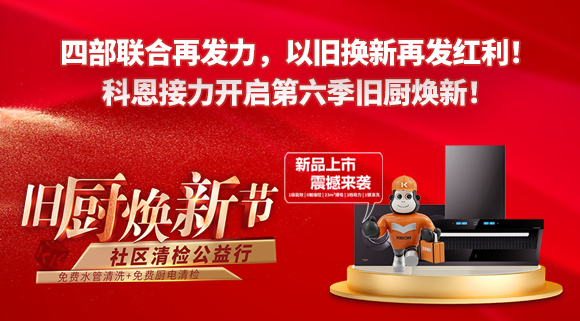 四部联合再发力，以旧换新再发红利！科恩接力开启第六季旧厨焕新！